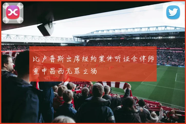 比卢普斯出席纽约案件听证会律师重申昌西无罪立场