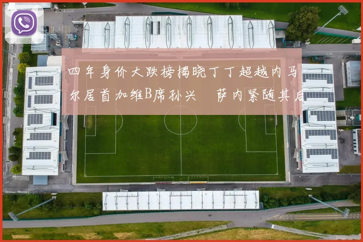 四年身价大跌榜揭晓丁丁超越内马尔居首加维B席孙兴慜萨内紧随其后