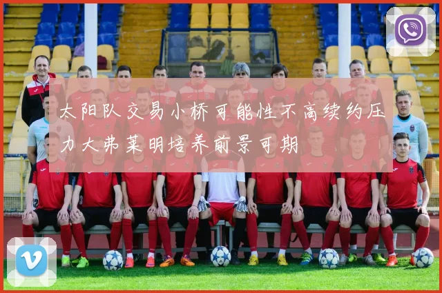 太阳队交易小桥可能性不高续约压力大弗莱明培养前景可期