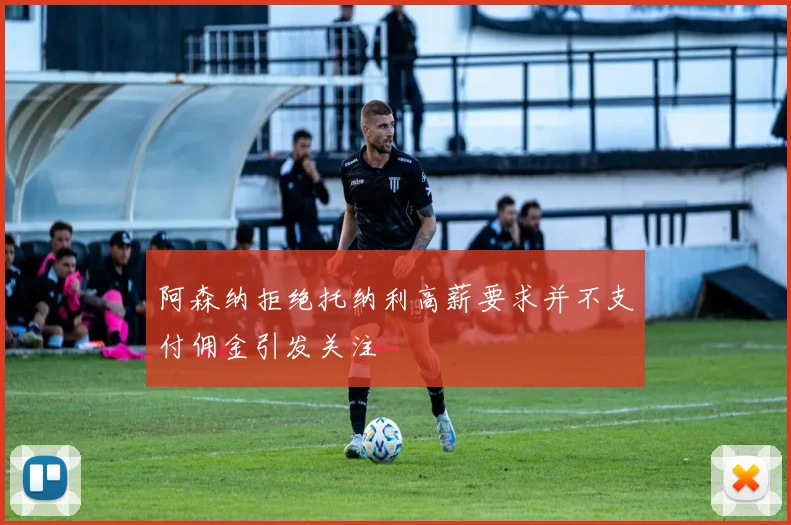 阿森纳拒绝托纳利高薪要求并不支付佣金引发关注