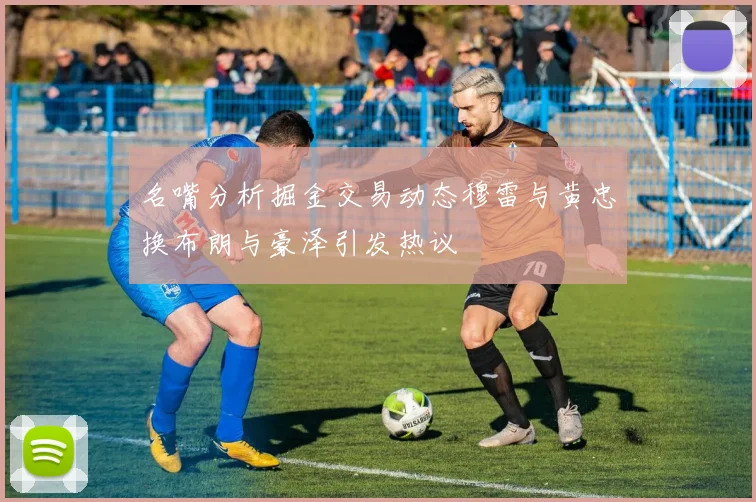 名嘴分析掘金交易动态穆雷与黄忠换布朗与豪泽引发热议