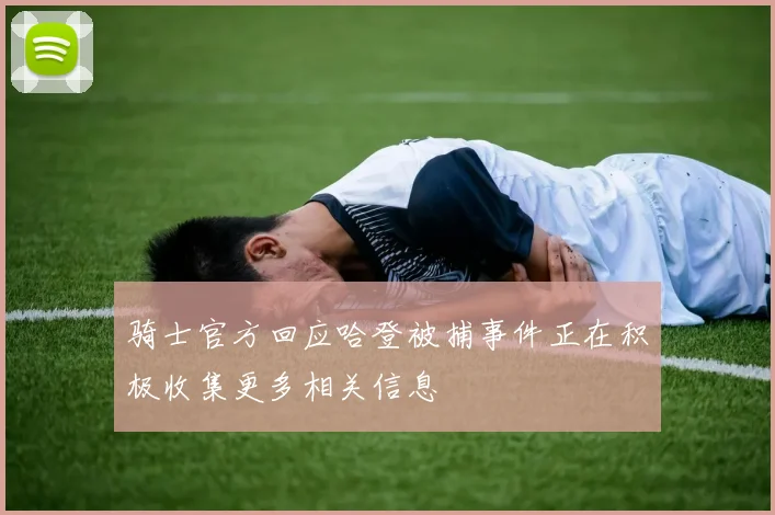 骑士官方回应哈登被捕事件正在积极收集更多相关信息