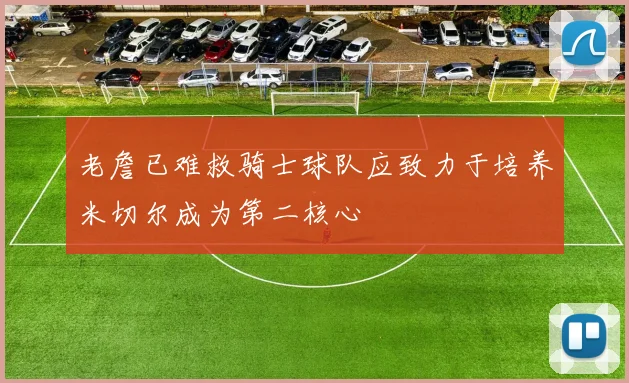 老詹已难救骑士球队应致力于培养米切尔成为第二核心