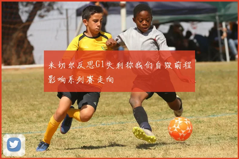 米切尔反思G1失利称我们自毁前程影响系列赛走向