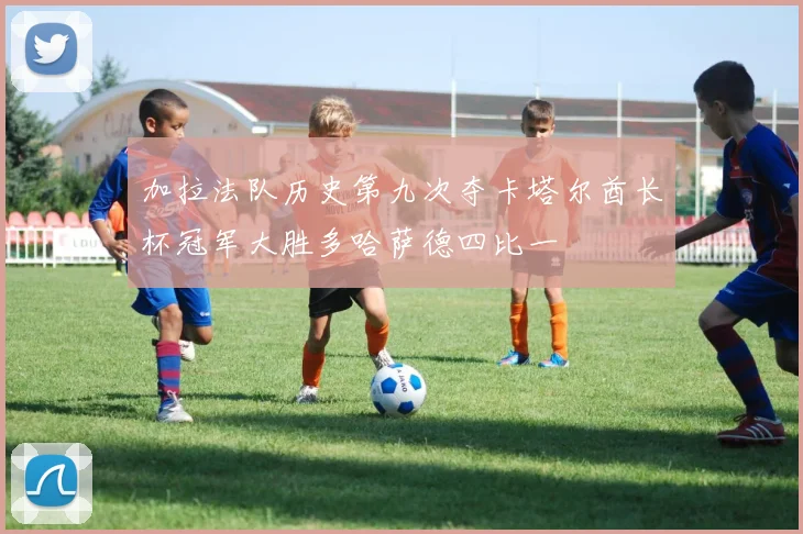 加拉法队历史第九次夺卡塔尔酋长杯冠军大胜多哈萨德四比一