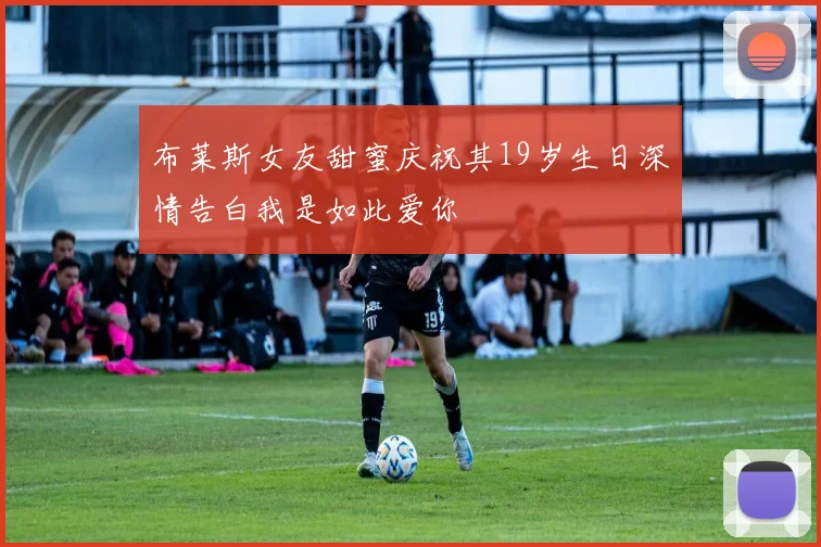 布莱斯女友甜蜜庆祝其19岁生日深情告白我是如此爱你