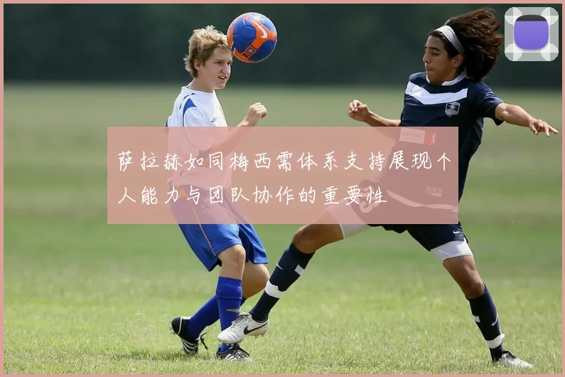 萨拉赫如同梅西需体系支持展现个人能力与团队协作的重要性