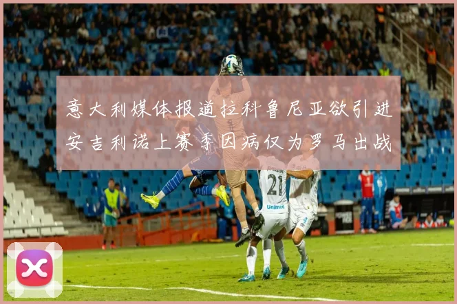 意大利媒体报道拉科鲁尼亚欲引进安吉利诺上赛季因病仅为罗马出战9场