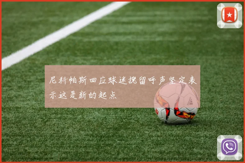 尼科帕斯回应球迷挽留呼声坚定表示这是新的起点