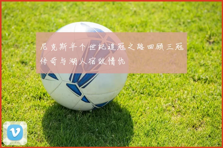 尼克斯半个世纪追冠之路回顾三冠传奇与湖人宿敌情仇