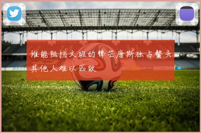 谁能阻挡文班的锋芒唐斯独占鳌头其他人难以匹敌