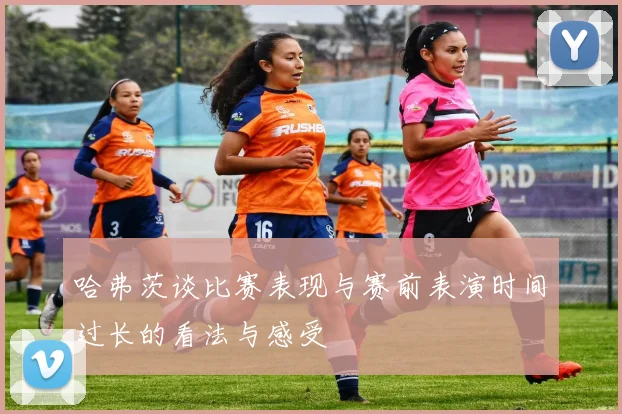 哈弗茨谈比赛表现与赛前表演时间过长的看法与感受
