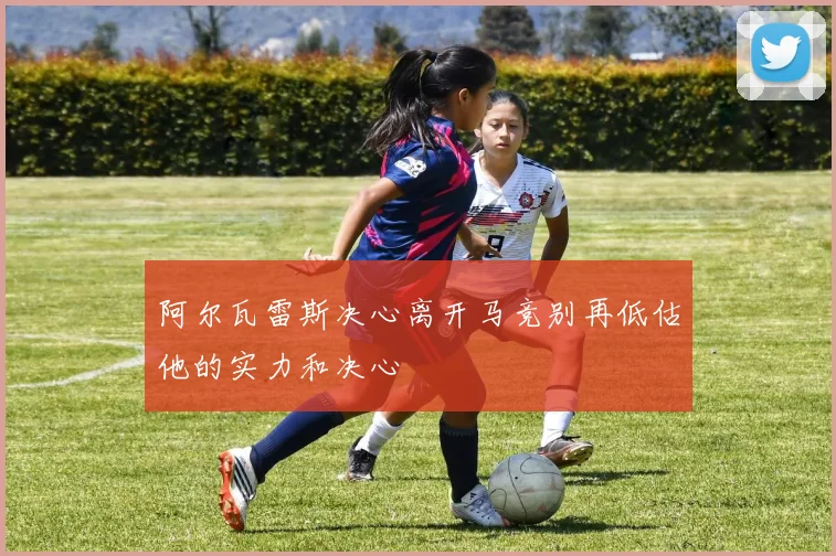阿尔瓦雷斯决心离开马竞别再低估他的实力和决心