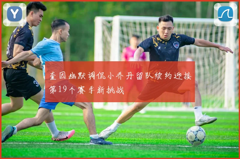 奎因幽默调侃小乔丹留队续约迎接第19个赛季新挑战
