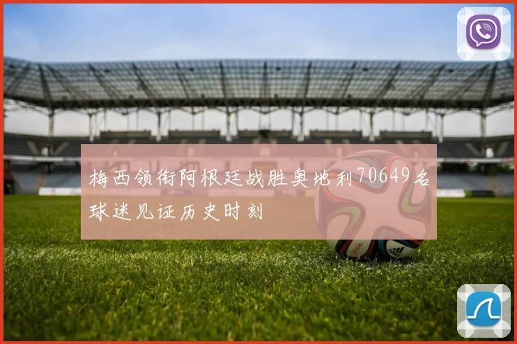 梅西领衔阿根廷战胜奥地利70649名球迷见证历史时刻