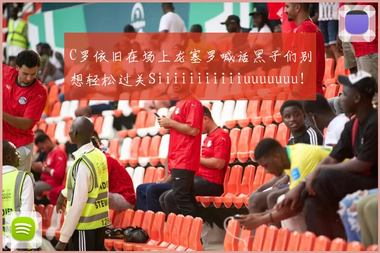 C罗依旧在场上龙塞罗喊话黑子们别想轻松过关Siiiiiiiiiiiuuuuuuu！