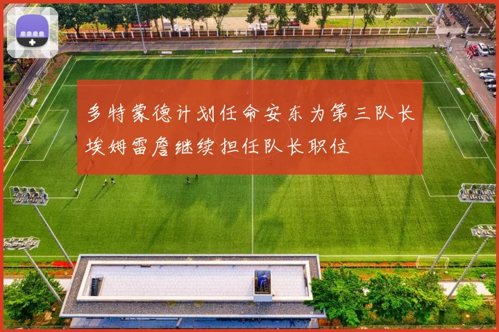 多特蒙德计划任命安东为第三队长埃姆雷詹继续担任队长职位