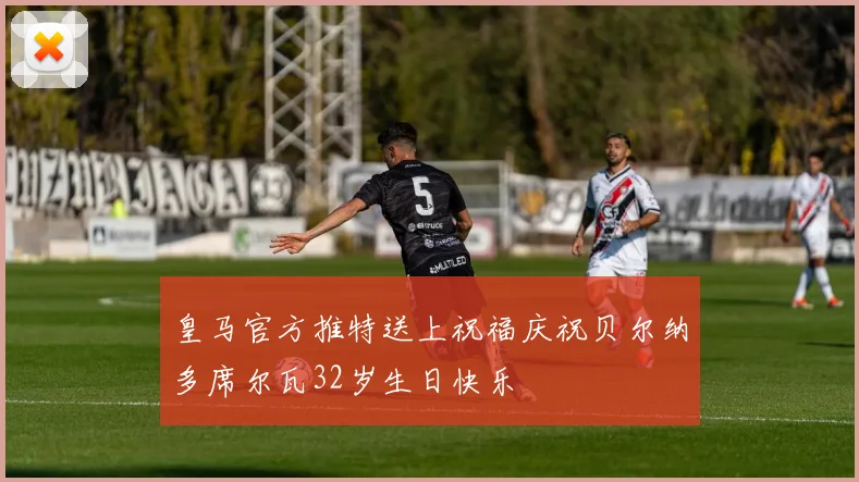 皇马官方推特送上祝福庆祝贝尔纳多席尔瓦32岁生日快乐