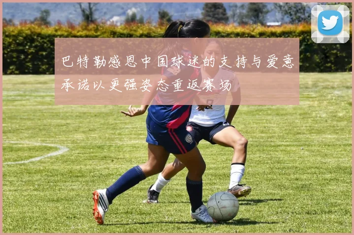 巴特勒感恩中国球迷的支持与爱意承诺以更强姿态重返赛场