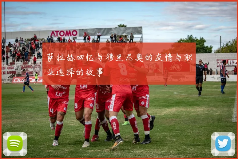 萨拉赫回忆与穆里尼奥的友情与职业选择的故事