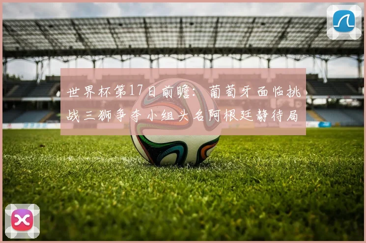 世界杯第17日前瞻：葡萄牙面临挑战三狮争夺小组头名阿根廷静待局势变化