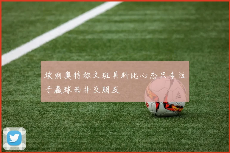 埃利奥特称文班具科比心态只专注于赢球而非交朋友